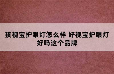 孩视宝护眼灯怎么样 好视宝护眼灯好吗这个品牌